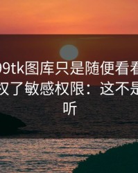 我以为99tk图库只是随便看看，结果差点授权了敏感权限：这不是危言耸听