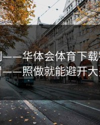 入口辨别——华体会体育下载链接可能是仿冒——照做就能避开大多数坑