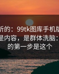 说句难听的：99tk图库手机版最坑的往往不是内容，是群体洗脑：你能做的第一步是这个