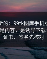 说句难听的：99tk图库手机版最坑的往往不是内容，是诱导下载：域名、证书、签名先核对