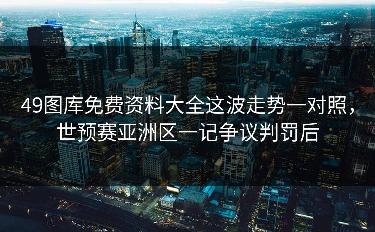 49图库免费资料大全这波走势一对照，世预赛亚洲区一记争议判罚后
