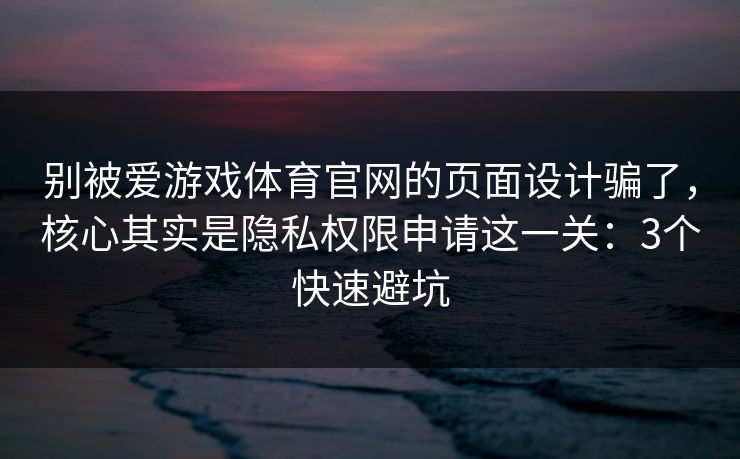 别被爱游戏体育官网的页面设计骗了，核心其实是隐私权限申请这一关：3个快速避坑