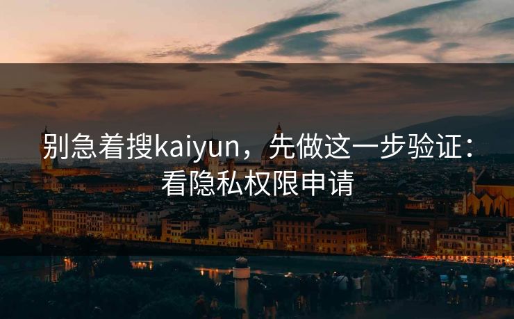别急着搜kaiyun,先做这一步验证:看隐私权限申请 别急着搜kaiyun,先做这一步验证:看隐私权限申请