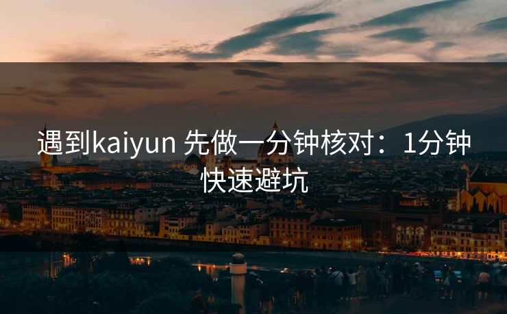 遇到kaiyun 先做一分钟核对:1分钟快速避坑 遇到kaiyun 先做一分钟核对:1分钟快速避坑