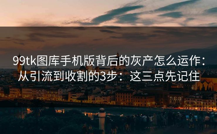 99tk图库手机版背后的灰产怎么运作:从引流到收割的3步:这三点先记住 99tk图库手机版背后的灰产怎么运作:从引流到收割的3步:这三点先记住