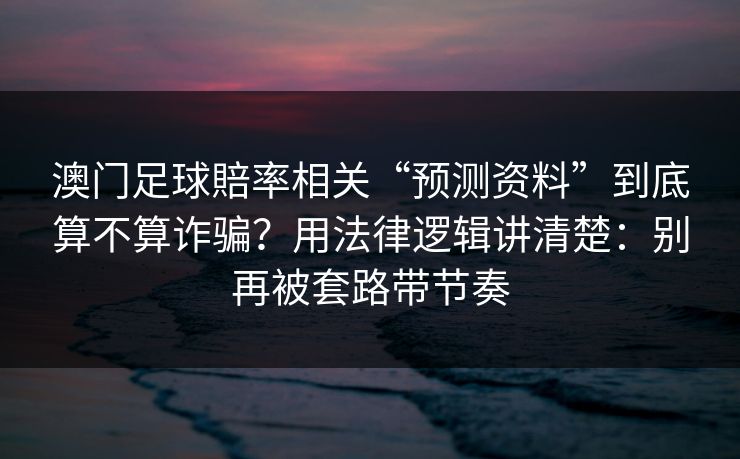 澳门足球賠率相关“预测资料”到底算不算诈骗?用法律逻辑讲清楚:别再被套路带节奏 澳门足球賠率相关“预测资料”到底算不算诈骗?用法律逻辑讲清楚:别再被套路带节奏