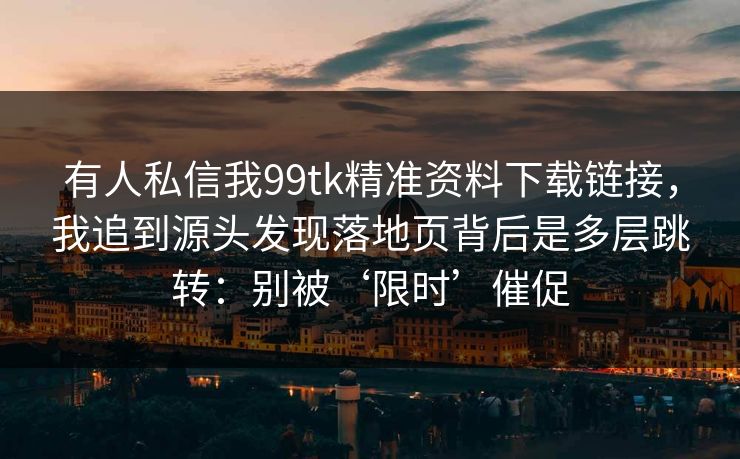 有人私信我99tk精准资料下载链接,我追到源头发现落地页背后是多层跳转:别被‘限时’催促 有人私信我99tk精准资料下载链接,我追到源头发现落地页背后是多层跳转:别被‘限时’催促