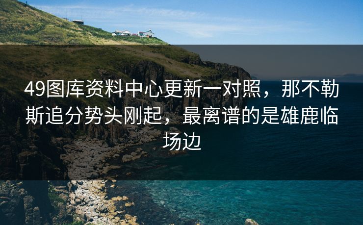 49图库资料中心更新一对照，那不勒斯追分势头刚起，最离谱的是雄鹿临场边
