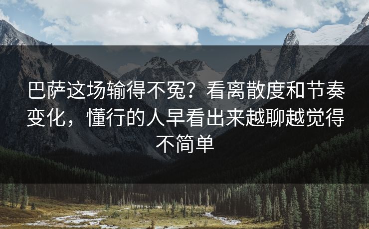 巴萨这场输得不冤？看离散度和节奏变化，懂行的人早看出来越聊越觉得不简单