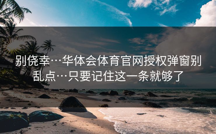 别侥幸…华体会体育官网授权弹窗别乱点…只要记住这一条就够了