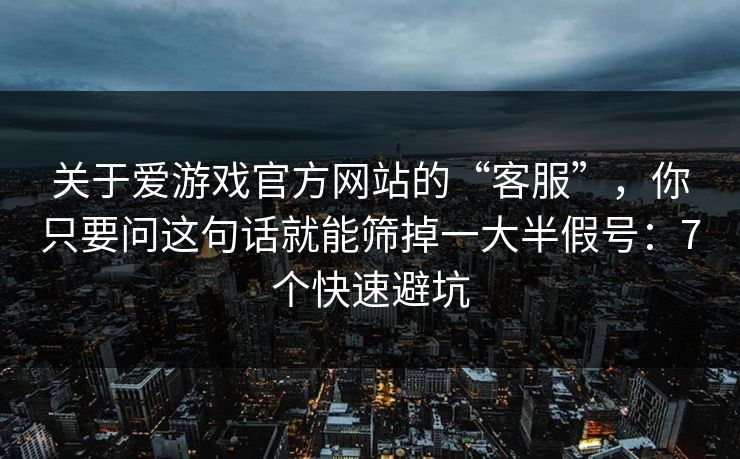 关于爱游戏官方网站的“客服”，你只要问这句话就能筛掉一大半假号：7个快速避坑