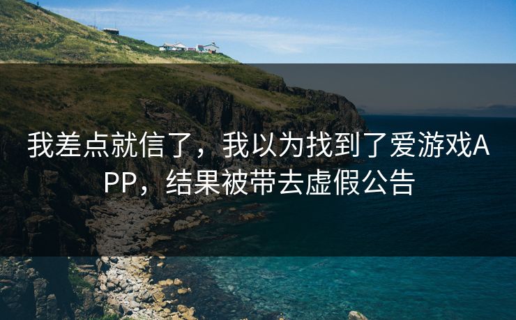 我差点就信了，我以为找到了爱游戏APP，结果被带去虚假公告