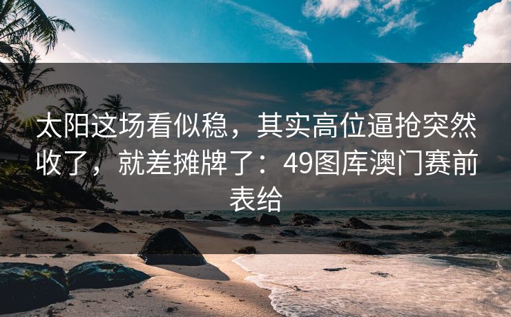 太阳这场看似稳，其实高位逼抢突然收了，就差摊牌了：49图库澳门赛前表给