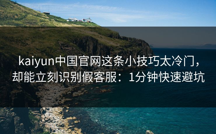 kaiyun中国官网这条小技巧太冷门，却能立刻识别假客服：1分钟快速避坑