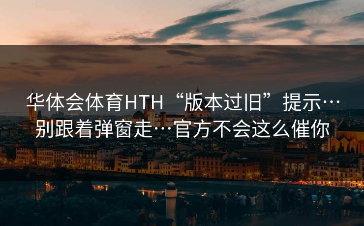 华体会体育HTH“版本过旧”提示…别跟着弹窗走…官方不会这么催你