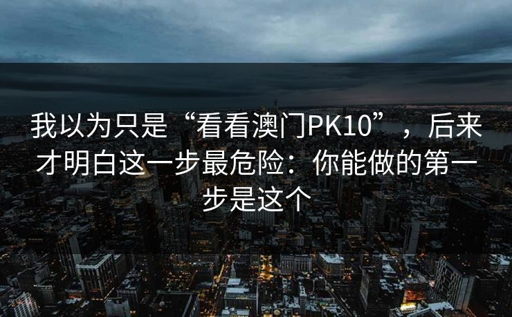 我以为只是“看看澳门PK10”，后来才明白这一步最危险：你能做的第一步是这个