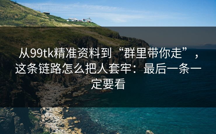 从99tk精准资料到“群里带你走”，这条链路怎么把人套牢：最后一条一定要看