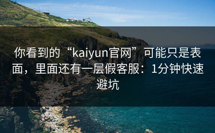 你看到的“kaiyun官网”可能只是表面，里面还有一层假客服：1分钟快速避坑