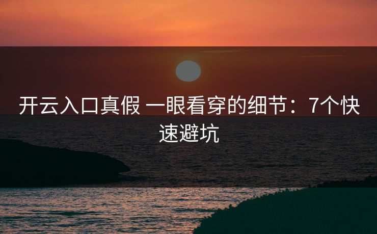 开云入口真假 一眼看穿的细节：7个快速避坑