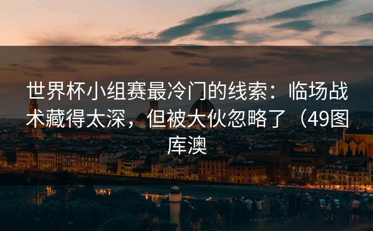 世界杯小组赛最冷门的线索:临场战术藏得太深,但被大伙忽略了(49图库澳 世界杯小组赛最冷门的线索:临场战术藏得太深,但被大伙忽略了(49图库澳