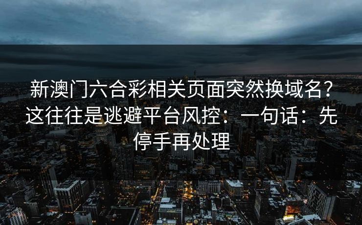 新澳门六合彩相关页面突然换域名？这往往是逃避平台风控：一句话：先停手再处理