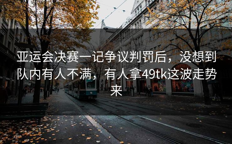 亚运会决赛一记争议判罚后，没想到队内有人不满，有人拿49tk这波走势来