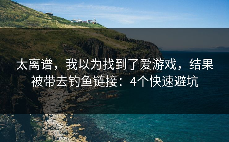 太离谱，我以为找到了爱游戏，结果被带去钓鱼链接：4个快速避坑