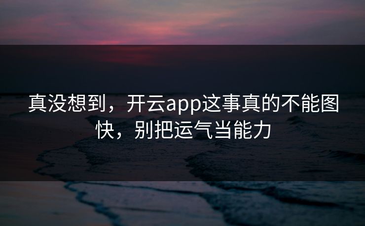 真没想到，开云app这事真的不能图快，别把运气当能力
