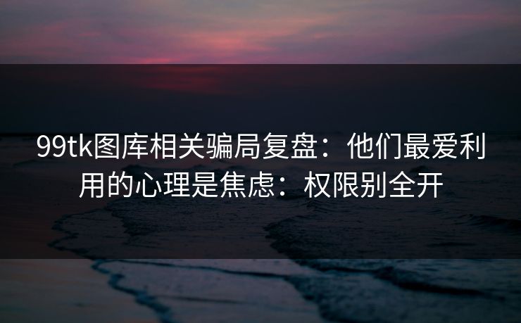 99tk图库相关骗局复盘：他们最爱利用的心理是焦虑：权限别全开