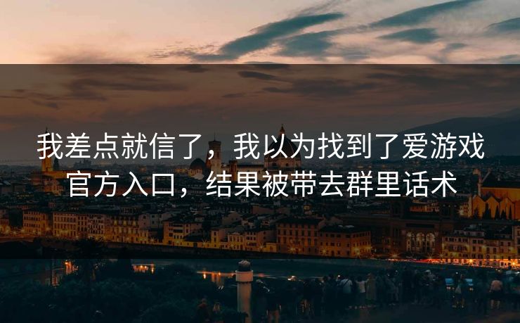 我差点就信了,我以为找到了爱游戏官方入口,结果被带去群里话术 我差点就信了,我以为找到了爱游戏官方入口,结果被带去群里话术