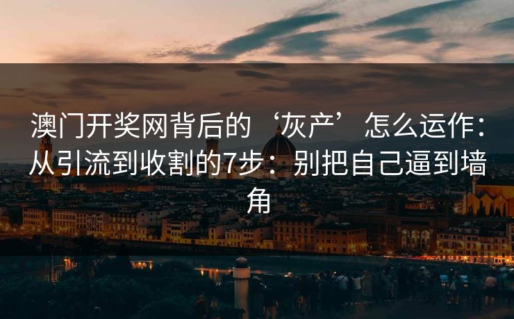 澳门开奖网背后的‘灰产’怎么运作：从引流到收割的7步：别把自己逼到墙角