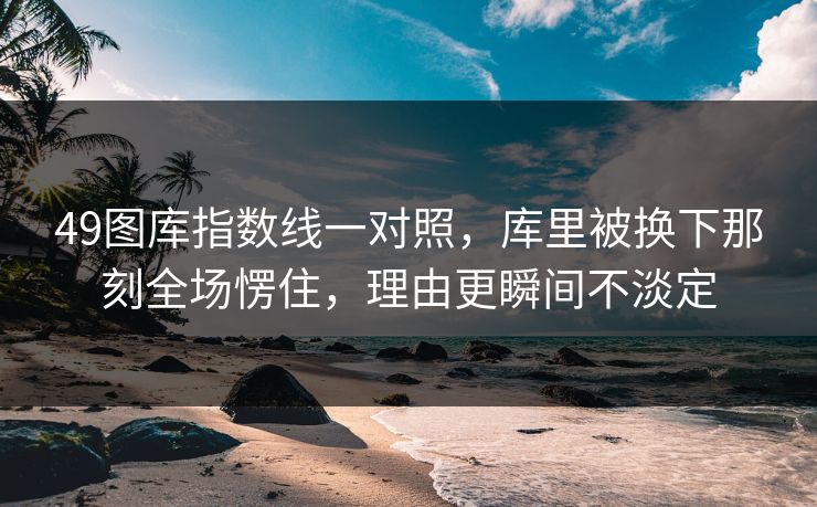 49图库指数线一对照，库里被换下那刻全场愣住，理由更瞬间不淡定