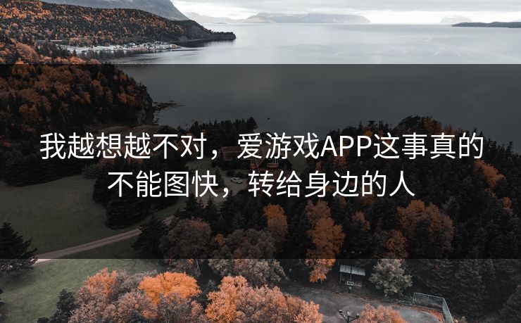 我越想越不对,爱游戏APP这事真的不能图快,转给身边的人 我越想越不对,爱游戏APP这事真的不能图快,转给身边的人