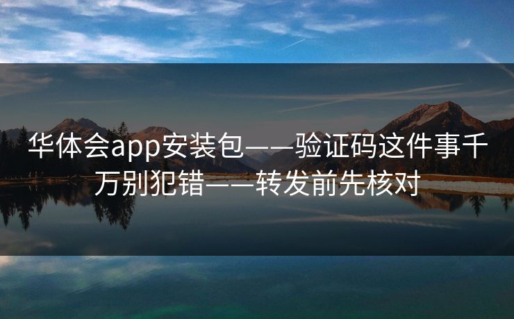 华体会app安装包——验证码这件事千万别犯错——转发前先核对