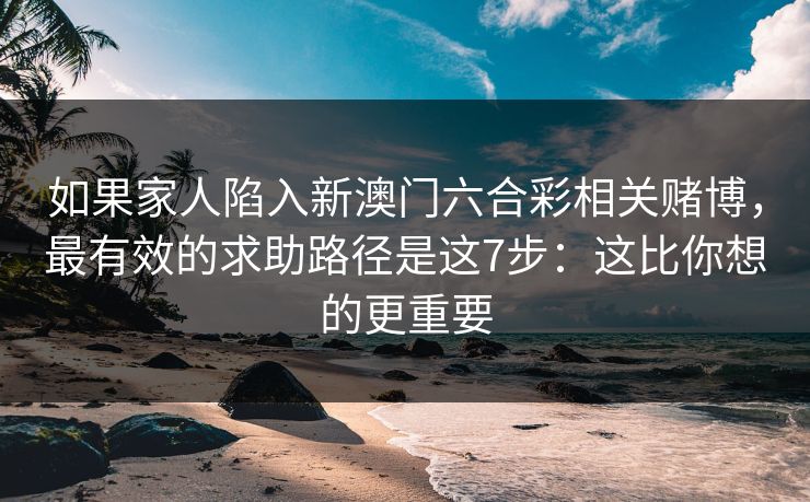 如果家人陷入新澳门六合彩相关赌博，最有效的求助路径是这7步：这比你想的更重要